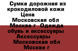 Сумка дорожная из крокодиловой кожи › Цена ­ 8 000 - Московская обл., Москва г. Одежда, обувь и аксессуары » Аксессуары   . Московская обл.,Москва г.